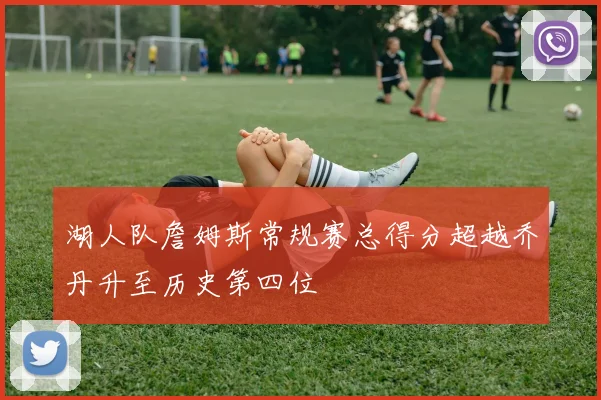 湖人队詹姆斯常规赛总得分超越乔丹升至历史第四位