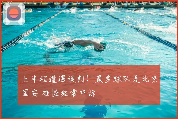 上半程遭遇误判！最多球队是北京国安 难怪经常申诉