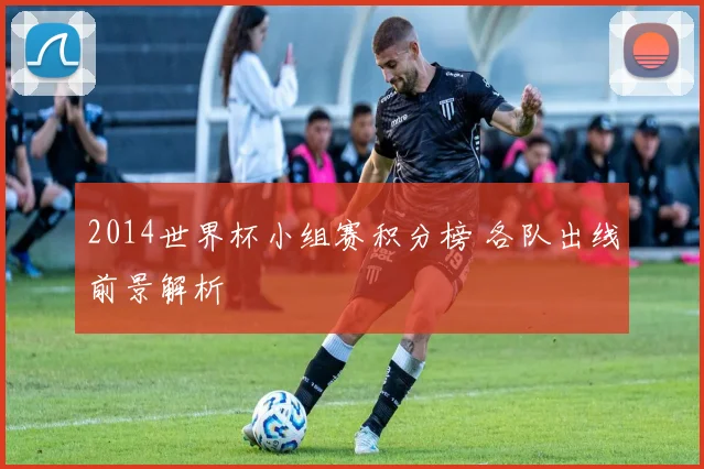 2014世界杯小组赛积分榜 各队出线前景解析