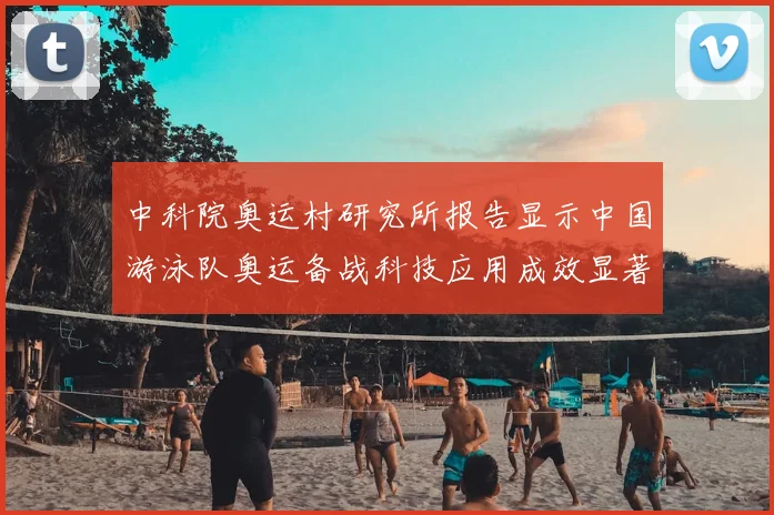中科院奥运村研究所报告显示中国游泳队奥运备战科技应用成效显著