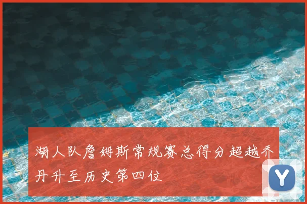 湖人队詹姆斯常规赛总得分超越乔丹升至历史第四位