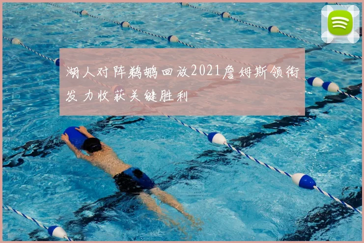 湖人对阵鹈鹕回放2021詹姆斯领衔发力收获关键胜利