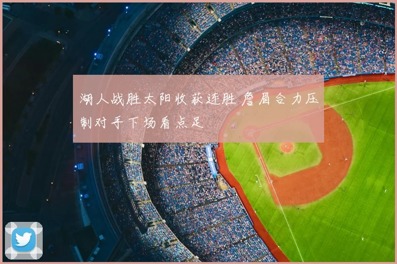 湖人战胜太阳收获连胜 詹眉合力压制对手下场看点足