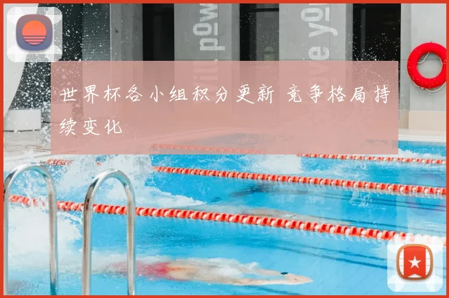 世界杯各小组积分更新 竞争格局持续变化