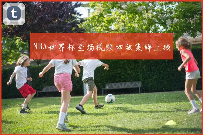 NBA世界杯全场视频回放集锦上线