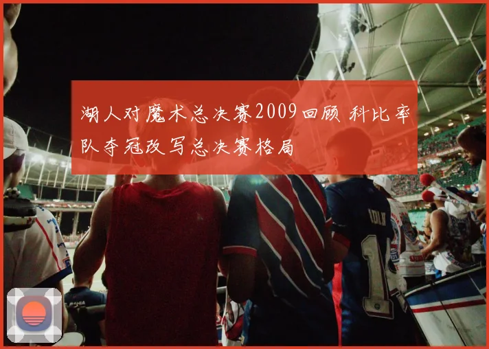 湖人对魔术总决赛2009回顾 科比率队夺冠改写总决赛格局