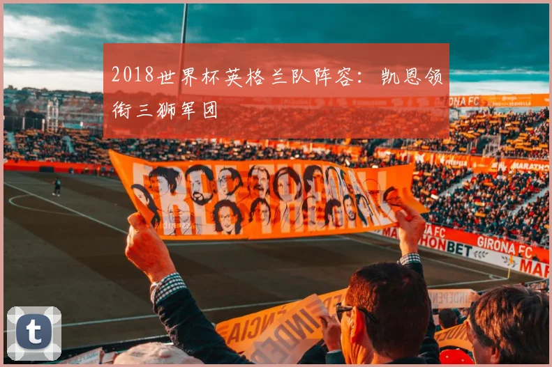 2018世界杯英格兰队阵容：凯恩领衔三狮军团