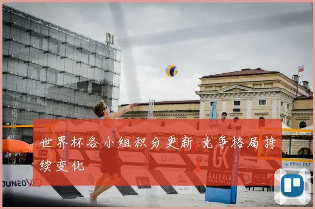 世界杯各小组积分更新 竞争格局持续变化