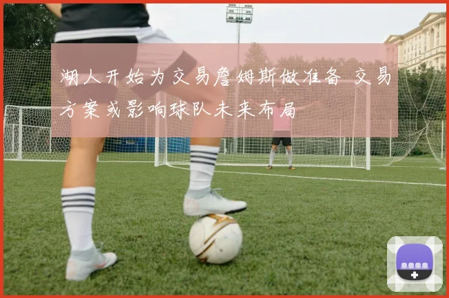 湖人开始为交易詹姆斯做准备 交易方案或影响球队未来布局