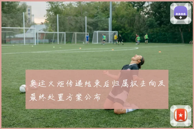 奥运火炬传递结束后归属权去向及最终处置方案公布