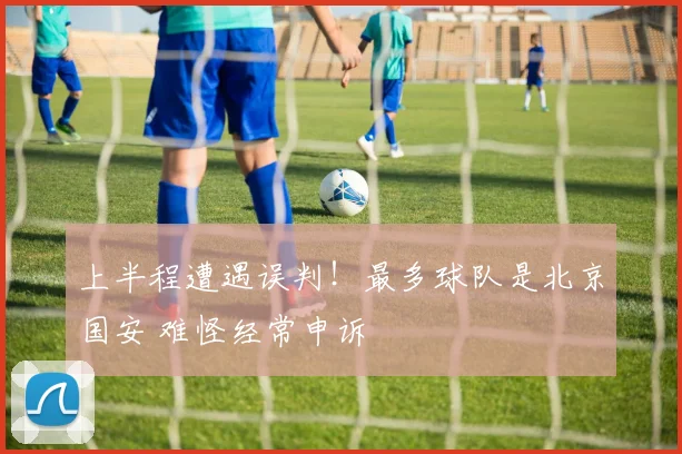 上半程遭遇误判！最多球队是北京国安 难怪经常申诉