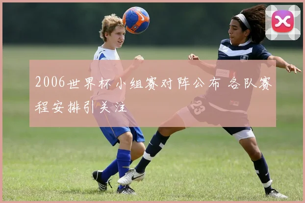 2006世界杯小组赛对阵公布 各队赛程安排引关注