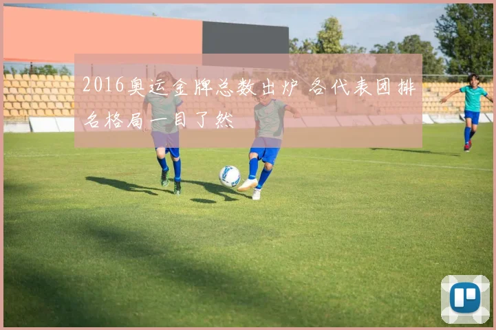 2016奥运金牌总数出炉 各代表团排名格局一目了然