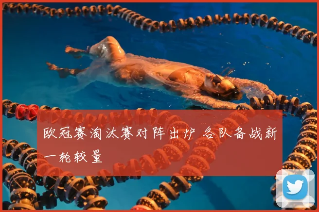 欧冠赛淘汰赛对阵出炉 各队备战新一轮较量