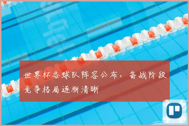 世界杯各球队阵容公布,备战阶段竞争格局逐渐清晰