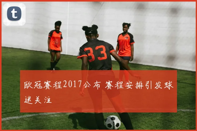 欧冠赛程2017公布 赛程安排引发球迷关注