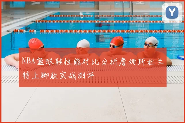 NBA篮球鞋性能对比分析詹姆斯杜兰特上脚款实战测评