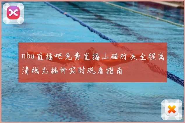 nba直播吧免费直播山猫对决全程高清线无插件实时观看指南