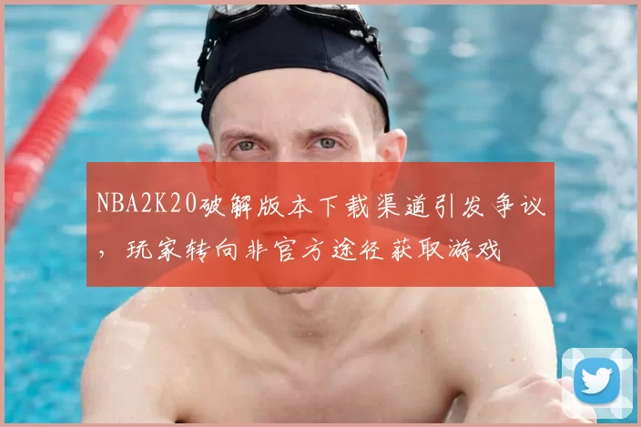 NBA2K20破解版本下载渠道引发争议，玩家转向非官方途径获取游戏
