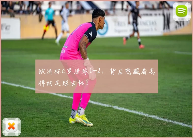 欧洲杯c罗进球0-2，背后隐藏着怎样的足球玄机？