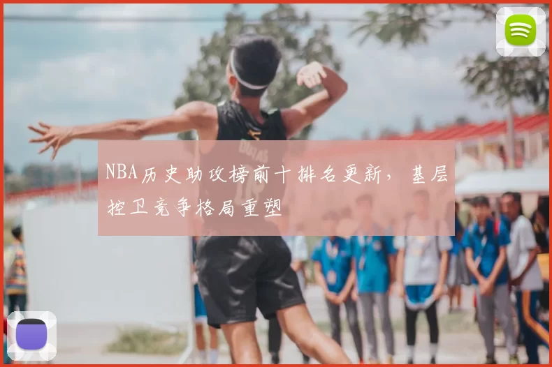 NBA历史助攻榜前十排名更新,基层控卫竞争格局重塑