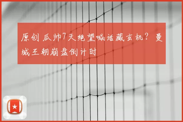 原创 瓜帅7天绝望喊话藏玄机?曼城王朝崩盘倒计时