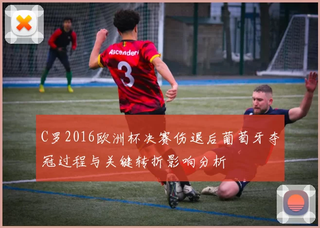C罗2016欧洲杯决赛伤退后葡萄牙夺冠过程与关键转折影响分析