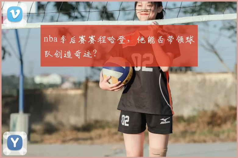 nba季后赛赛程哈登,他能否带领球队创造奇迹?