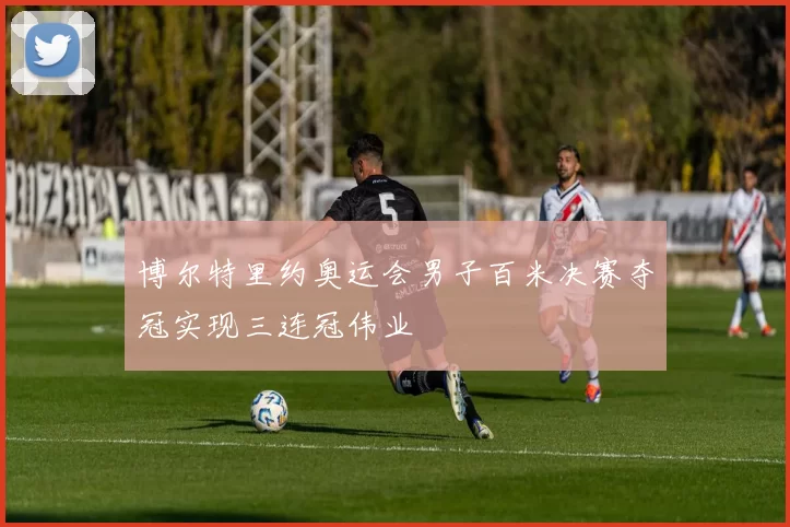 博尔特里约奥运会男子百米决赛夺冠实现三连冠伟业