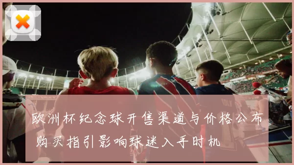 欧洲杯纪念球开售渠道与价格公布 购买指引影响球迷入手时机