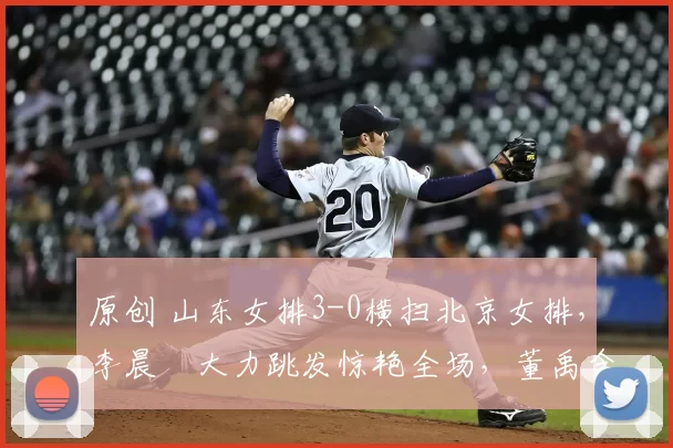 原创 山东女排3-0横扫北京女排，李晨瑄大力跳发惊艳全场，董禹含未登场