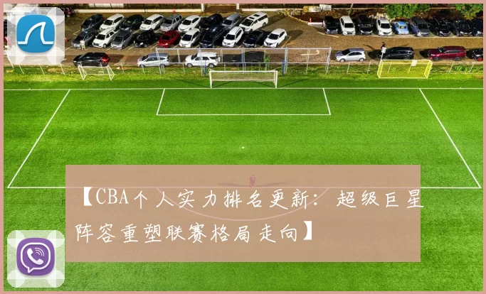 【CBA个人实力排名更新：超级巨星阵容重塑联赛格局走向】