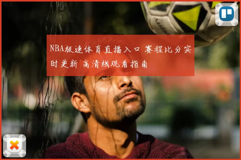 NBA极速体育直播入口 赛程比分实时更新 高清线观看指南