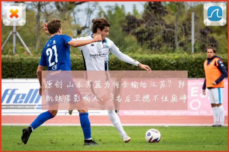 原创 山东男篮为何会输给江苏？郭凯缺席影响大，3名后卫摁不住庞峥麟