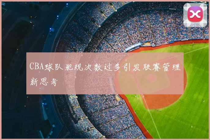 CBA球队犯规次数过多引发联赛管理新思考