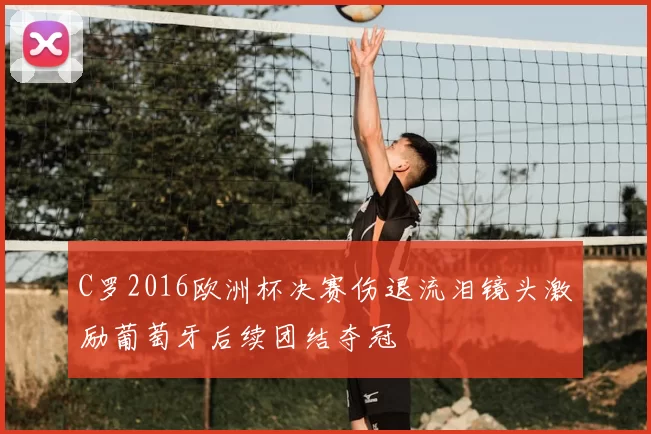 C罗2016欧洲杯决赛伤退流泪镜头激励葡萄牙后续团结夺冠