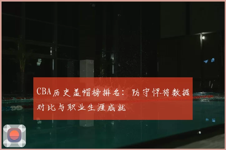 CBA历史盖帽榜排名：防守悍将数据对比与职业生涯成就