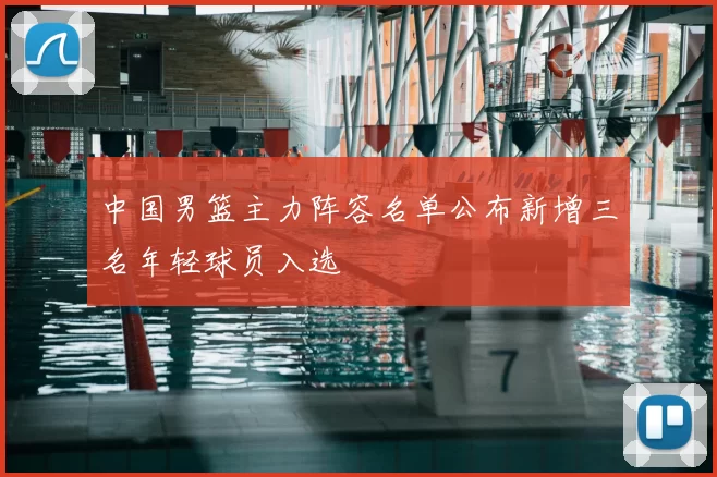 中国男篮主力阵容名单公布新增三名年轻球员入选