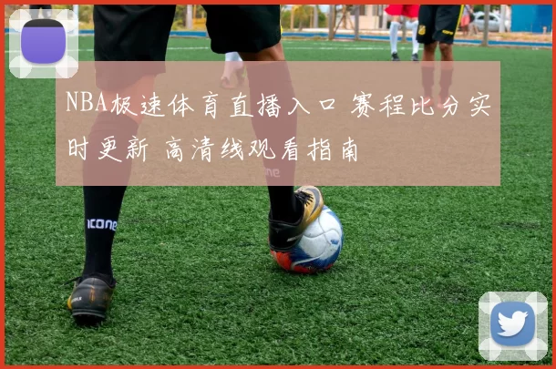 NBA极速体育直播入口 赛程比分实时更新 高清线观看指南