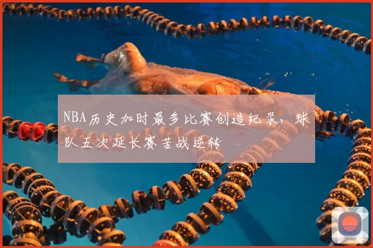 NBA历史加时最多比赛创造纪录，球队五次延长赛苦战逆转