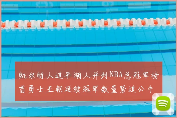 凯尔特人追平湖人并列NBA总冠军榜首勇士王朝延续冠军数量紧追公牛