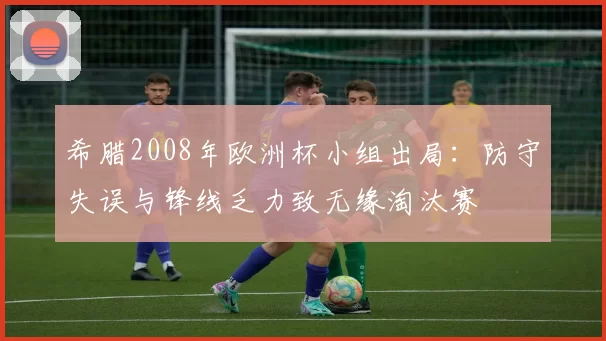希腊2008年欧洲杯小组出局：防守失误与锋线乏力致无缘淘汰赛