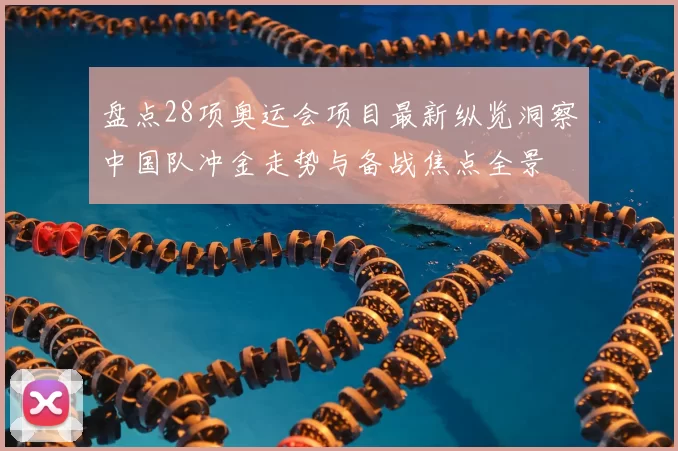盘点28项奥运会项目最新纵览洞察中国队冲金走势与备战焦点全景
