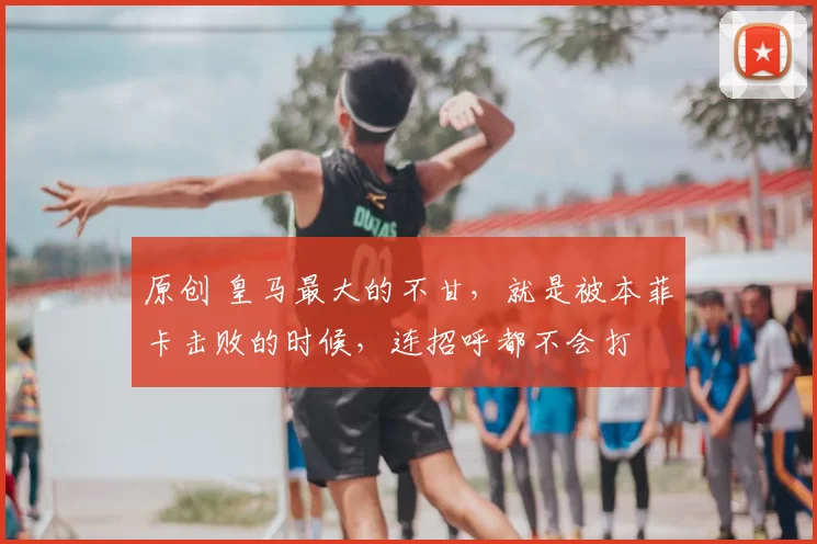 原创 皇马最大的不甘，就是被本菲卡击败的时候，连招呼都不会打