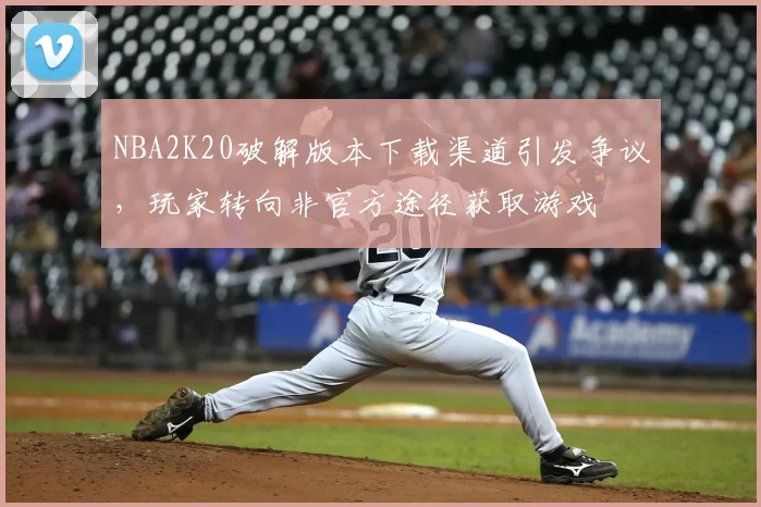 NBA2K20破解版本下载渠道引发争议，玩家转向非官方途径获取游戏