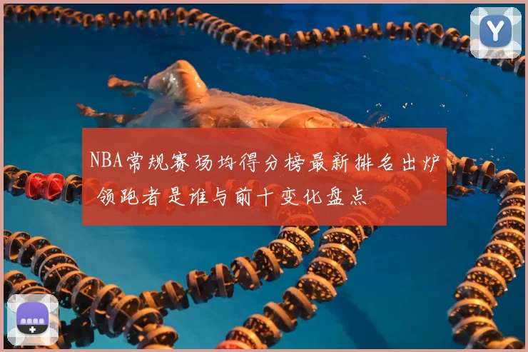 NBA常规赛场均得分榜最新排名出炉 领跑者是谁与前十变化盘点