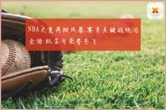 NBA之皇再掀风暴 赛季关键战统治全场 纪录与荣誉齐飞