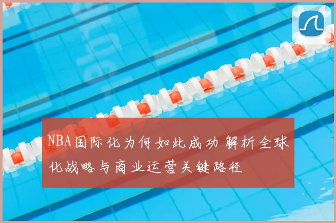 NBA国际化为何如此成功 解析全球化战略与商业运营关键路径