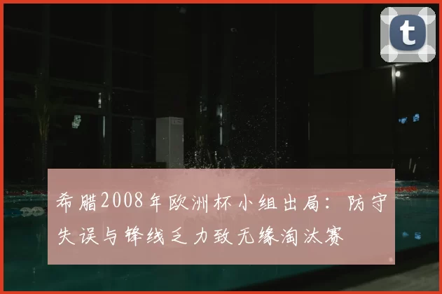 希腊2008年欧洲杯小组出局：防守失误与锋线乏力致无缘淘汰赛