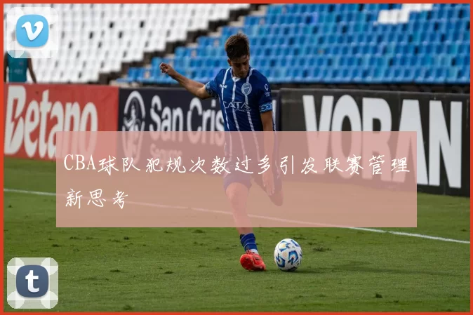 CBA球队犯规次数过多引发联赛管理新思考